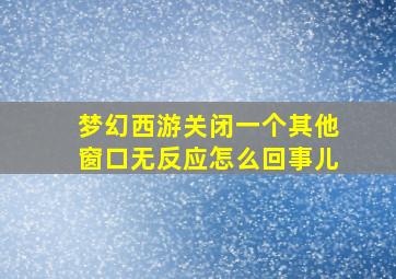 梦幻西游关闭一个其他窗口无反应怎么回事儿