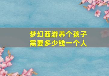 梦幻西游养个孩子需要多少钱一个人