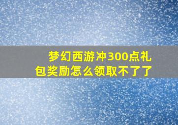 梦幻西游冲300点礼包奖励怎么领取不了了