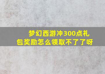 梦幻西游冲300点礼包奖励怎么领取不了了呀