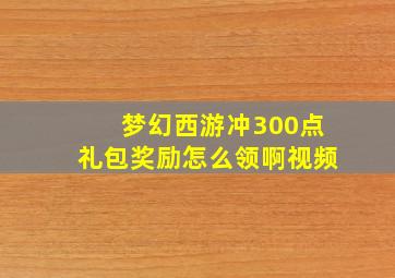 梦幻西游冲300点礼包奖励怎么领啊视频