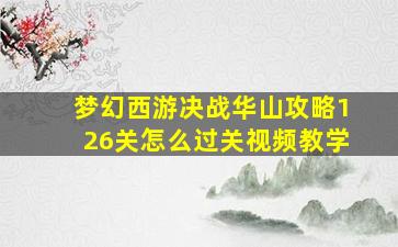 梦幻西游决战华山攻略126关怎么过关视频教学