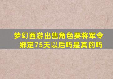 梦幻西游出售角色要将军令绑定75天以后吗是真的吗