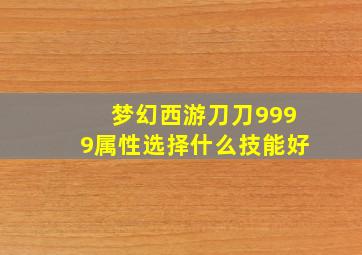 梦幻西游刀刀9999属性选择什么技能好