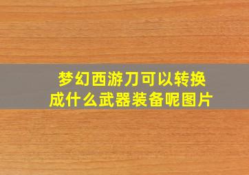 梦幻西游刀可以转换成什么武器装备呢图片