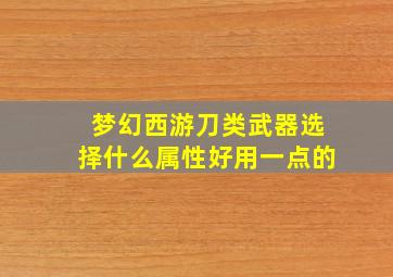 梦幻西游刀类武器选择什么属性好用一点的