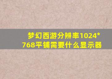 梦幻西游分辨率1024*768平铺需要什么显示器