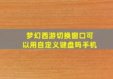 梦幻西游切换窗口可以用自定义键盘吗手机