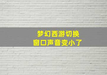 梦幻西游切换窗口声音变小了