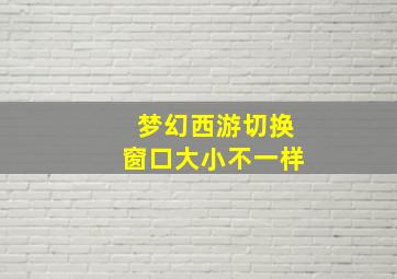 梦幻西游切换窗口大小不一样