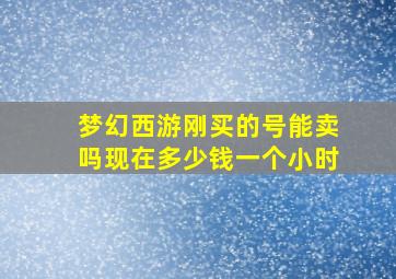 梦幻西游刚买的号能卖吗现在多少钱一个小时