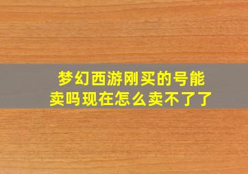 梦幻西游刚买的号能卖吗现在怎么卖不了了