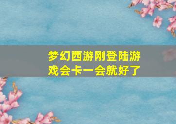 梦幻西游刚登陆游戏会卡一会就好了