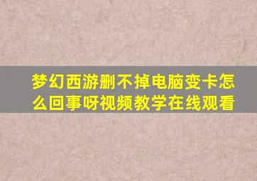 梦幻西游删不掉电脑变卡怎么回事呀视频教学在线观看