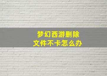 梦幻西游删除文件不卡怎么办