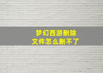 梦幻西游删除文件怎么删不了