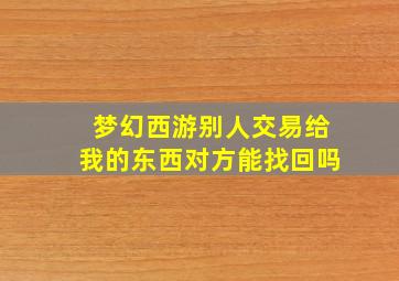 梦幻西游别人交易给我的东西对方能找回吗