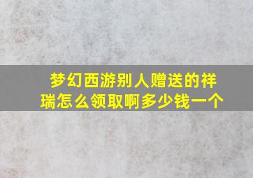 梦幻西游别人赠送的祥瑞怎么领取啊多少钱一个