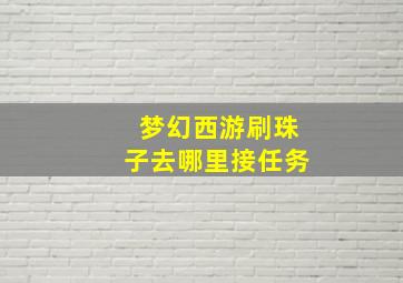 梦幻西游刷珠子去哪里接任务