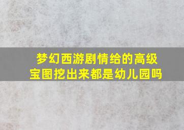 梦幻西游剧情给的高级宝图挖出来都是幼儿园吗