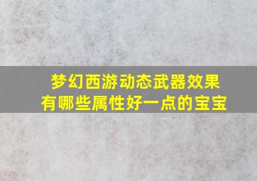 梦幻西游动态武器效果有哪些属性好一点的宝宝