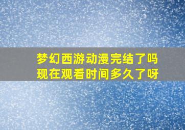 梦幻西游动漫完结了吗现在观看时间多久了呀