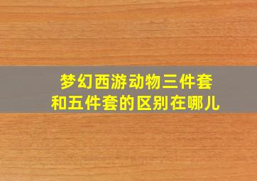 梦幻西游动物三件套和五件套的区别在哪儿