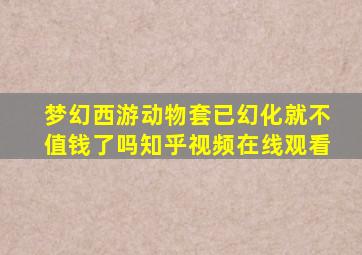 梦幻西游动物套已幻化就不值钱了吗知乎视频在线观看