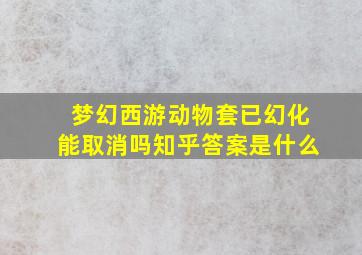 梦幻西游动物套已幻化能取消吗知乎答案是什么