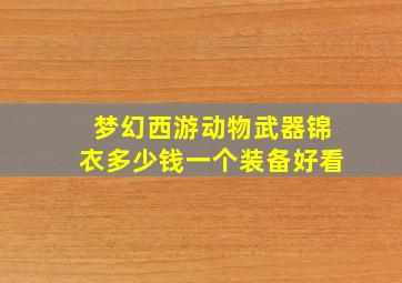 梦幻西游动物武器锦衣多少钱一个装备好看