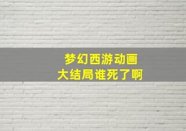 梦幻西游动画大结局谁死了啊