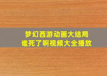 梦幻西游动画大结局谁死了啊视频大全播放