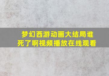 梦幻西游动画大结局谁死了啊视频播放在线观看