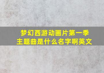 梦幻西游动画片第一季主题曲是什么名字啊英文