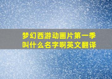 梦幻西游动画片第一季叫什么名字啊英文翻译