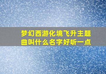 梦幻西游化境飞升主题曲叫什么名字好听一点