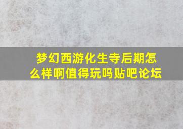 梦幻西游化生寺后期怎么样啊值得玩吗贴吧论坛