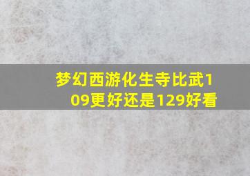 梦幻西游化生寺比武109更好还是129好看