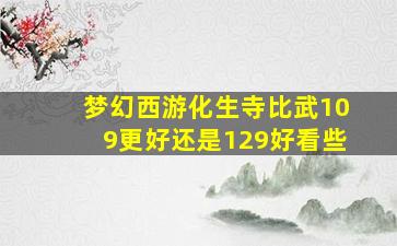 梦幻西游化生寺比武109更好还是129好看些