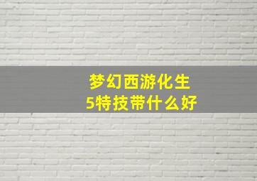 梦幻西游化生5特技带什么好