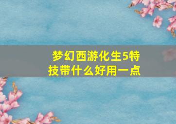 梦幻西游化生5特技带什么好用一点