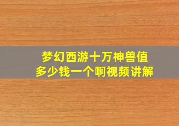 梦幻西游十万神兽值多少钱一个啊视频讲解