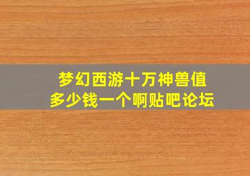 梦幻西游十万神兽值多少钱一个啊贴吧论坛