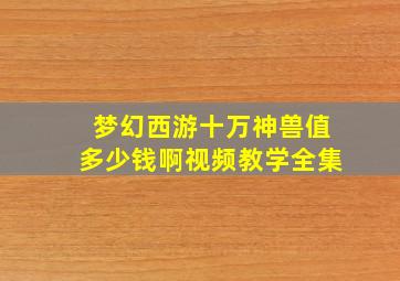 梦幻西游十万神兽值多少钱啊视频教学全集