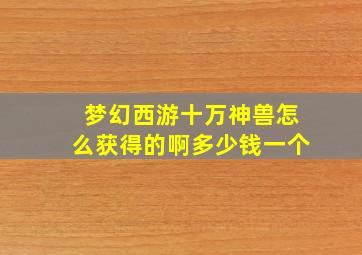 梦幻西游十万神兽怎么获得的啊多少钱一个