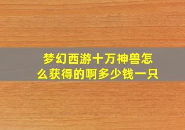 梦幻西游十万神兽怎么获得的啊多少钱一只