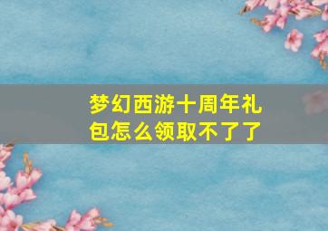 梦幻西游十周年礼包怎么领取不了了