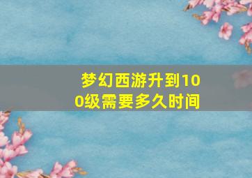 梦幻西游升到100级需要多久时间