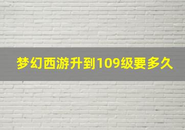 梦幻西游升到109级要多久