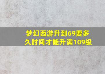 梦幻西游升到69要多久时间才能升满109级